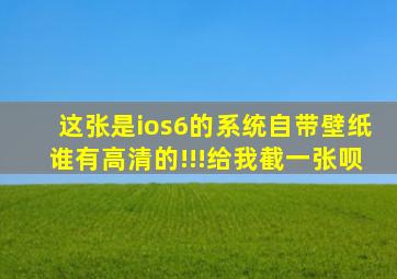 这张是ios6的系统自带壁纸谁有高清的(!!!给我截一张呗