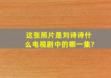 这张照片是刘诗诗什么电视剧中的哪一集?