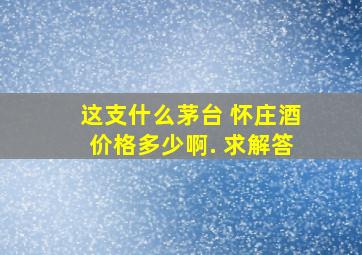 这支什么茅台 怀庄酒价格多少啊. 求解答