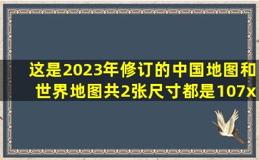 这是2023年修订的中国地图和世界地图共2张,尺寸都是107x75厘米...