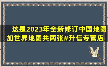 这是2023年全新修订中国地图加世界地图共两张。#升信专营店 #中国...