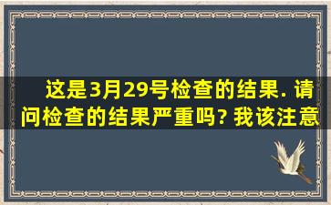 这是3月29号检查的结果. 请问检查的结果严重吗? 我该注意些什么?