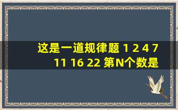 这是一道规律题 1 2 4 7 11 16 22 第N个数是多少?(规律是什么?)