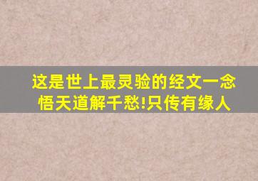 这是世上最灵验的经文,一念悟天道解千愁!(只传有缘人)