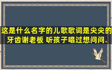 这是什么名字的儿歌,歌词是,尖尖的牙齿谢老板, 听孩子唱过,想问问...