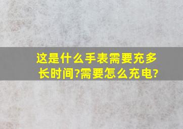 这是什么手表,需要充多长时间?需要怎么充电?