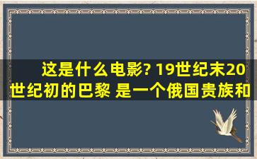 这是什么电影? 19世纪末20世纪初的巴黎 是一个俄国贵族和法国女...