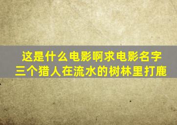 这是什么电影啊,求电影名字,三个猎人在流水的树林里打鹿