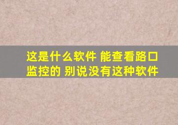 这是什么软件 能查看路口监控的 别说没有这种软件