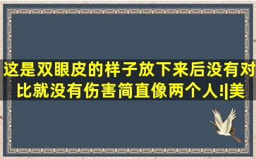 这是双眼皮的样子,放下来后没有对比就没有伤害,简直像两个人!|美妆...