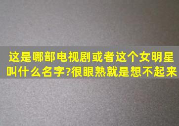 这是哪部电视剧或者这个女明星叫什么名字?很眼熟就是想不起来。