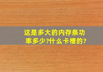 这是多大的内存条,功率多少?什么卡槽的?