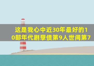 这是我心中近30年最好的10部年代剧,《孽债》第9,《人世间》第7