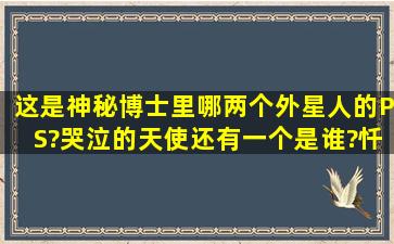 这是神秘博士里哪两个外星人的PS?哭泣的天使,还有一个是谁?忏悔...