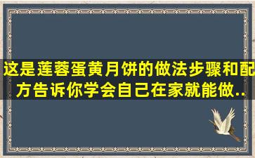 这是莲蓉蛋黄月饼的做法,步骤和配方告诉你,学会自己在家就能做...