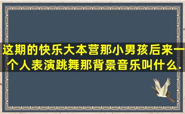 这期的快乐大本营,那小男孩后来一个人表演跳舞,那背景音乐叫什么...