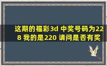 这期的福彩3d 中奖号码为228 我的是220 请问是否有奖?