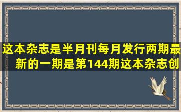 这本杂志是半月刊,每月发行两期最新的一期是第144期,这本杂志创刊...