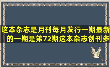 这本杂志是月刊,每月发行一期,最新的一期是笫72期,这本杂志创刊多少...