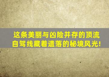 这条美丽与凶险并存的顶流自驾线,藏着遗落的秘境风光!