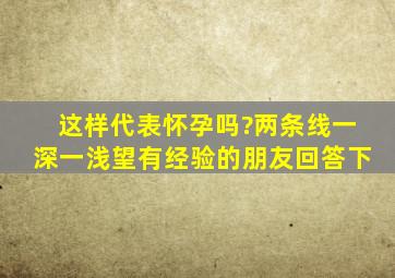 这样代表怀孕吗?两条线一深一浅,望有经验的朋友回答下