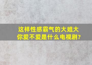 这样性感霸气的大姐大你爱不爱是什么电视剧?