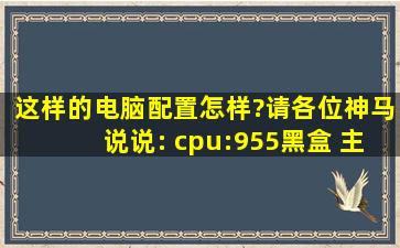 这样的电脑配置怎样?请各位神马说说: cpu:955黑盒 主板:技嘉Ga.870A...