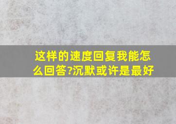 这样的速度回复,我能怎么回答?沉默或许是最好。