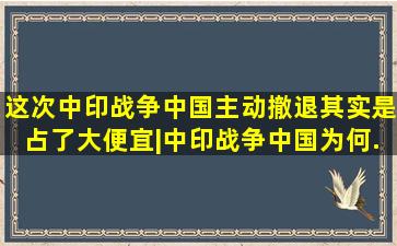 这次中印战争,中国主动撤退其实是占了大便宜|中印战争中国为何...