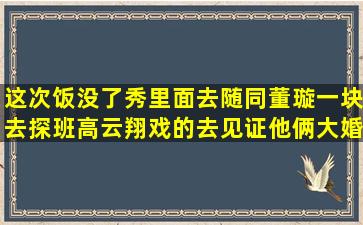 这次饭没了秀里面去随同董璇一块去探班高云翔戏的去见证他俩大婚的...