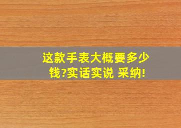 这款手表大概要多少钱?实话实说 采纳!