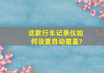 这款行车记录仪如何设置自动覆盖?