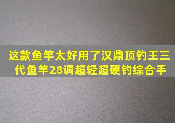 这款鱼竿太好用了,汉鼎顶钓王三代鱼竿,28调超轻超硬钓综合手 