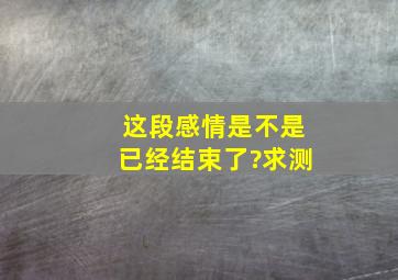 这段感情是不是已经结束了?求测