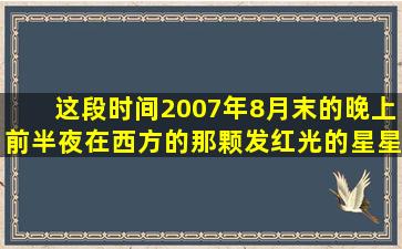 这段时间(2007年8月末)的晚上前半夜在西方的那颗发红光的星星是...