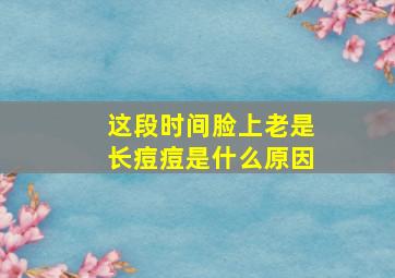 这段时间脸上老是长痘痘是什么原因