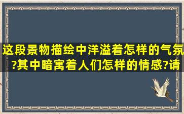 这段景物描绘中洋溢着怎样的气氛?其中暗寓着人们怎样的情感?请帮忙...