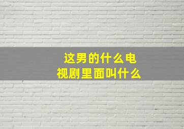 这男的什么电视剧里面叫什么