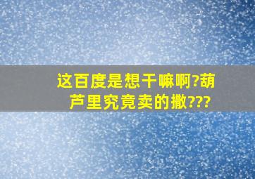 这百度是想干嘛啊?葫芦里究竟卖的撒???