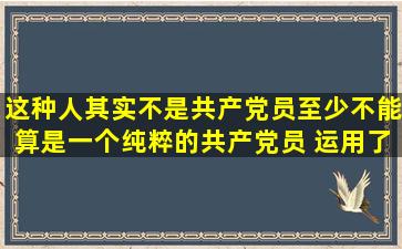 这种人其实不是共产党员,至少不能算是一个纯粹的共产党员 运用了...