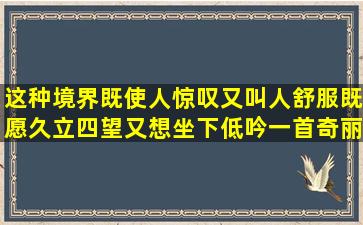 这种境界,既使人惊叹,又叫人舒服,既愿久立四望,又想坐下低吟一首奇丽...