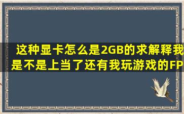 这种显卡怎么是2GB的。求解释,我是不是上当了,还有我玩游戏的FPS...