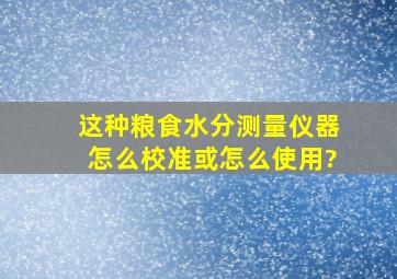 这种粮食水分测量仪器怎么校准,或怎么使用?