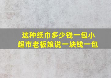 这种纸巾多少钱一包小超市老板娘说一块钱一包