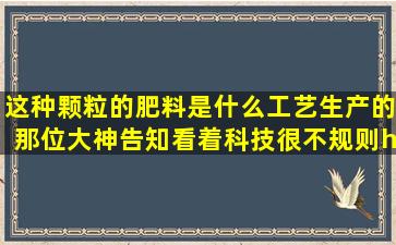 这种颗粒的肥料是什么工艺生产的那位大神告知(看着科技很不规则…