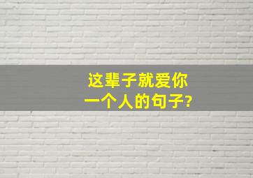 这辈子就爱你一个人的句子?