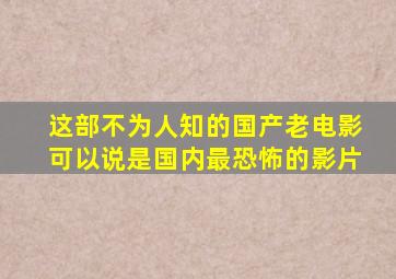 这部不为人知的国产老电影可以说是国内最恐怖的影片