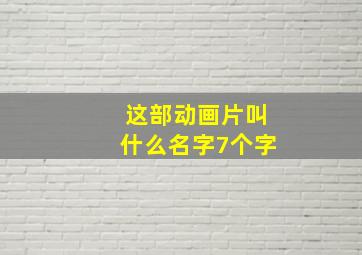 这部动画片叫什么名字7个字