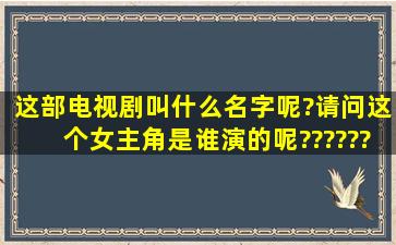 这部电视剧叫什么名字呢?请问这个女主角是谁演的呢??????