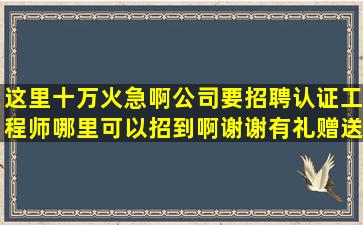 这里十万火急啊公司要招聘认证工程师哪里可以招到啊(谢谢有礼赠送!!